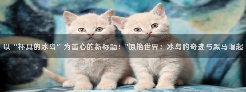 世界杯直播免费观看：以“杯具的冰岛”为重心的新标题：\