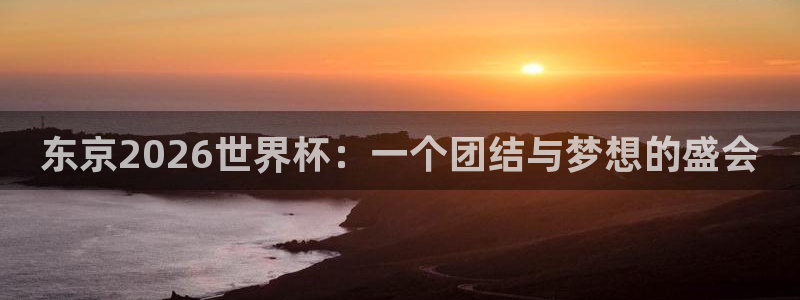 世界杯今日赛程直播：东京2026世界杯：一个团结与梦想的盛会