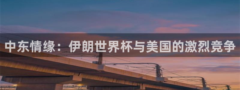 世界杯欧洲预选赛：中东情缘：伊朗世界杯与美国的激烈竞争