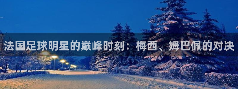 女足世界杯直播：法国足球明星的巅峰时刻：梅西、姆巴佩的对决