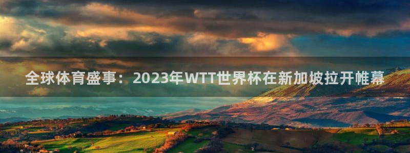 亚洲杯足球：全球体育盛事：2023年WTT世界杯在新加坡拉开帷幕